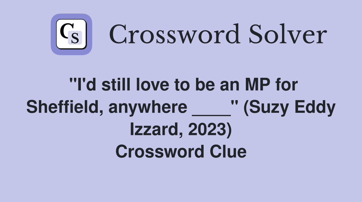 "I'd still love to be an MP for Sheffield, anywhere ____" (Suzy Eddy Izzard, 2023) Crossword Clue
