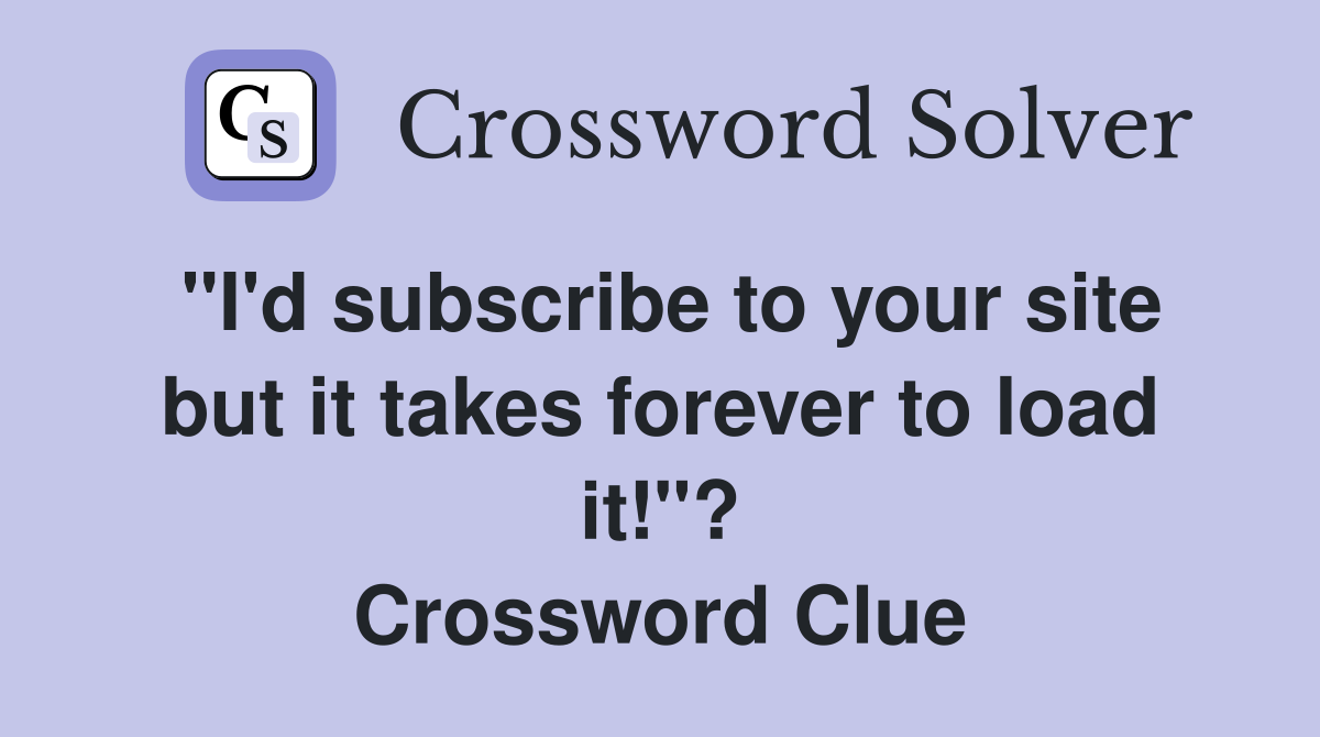 "I'd subscribe to your site but it takes forever to load it!"? Crossword Clue