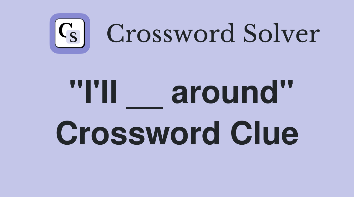 "I'll __ around" Crossword Clue