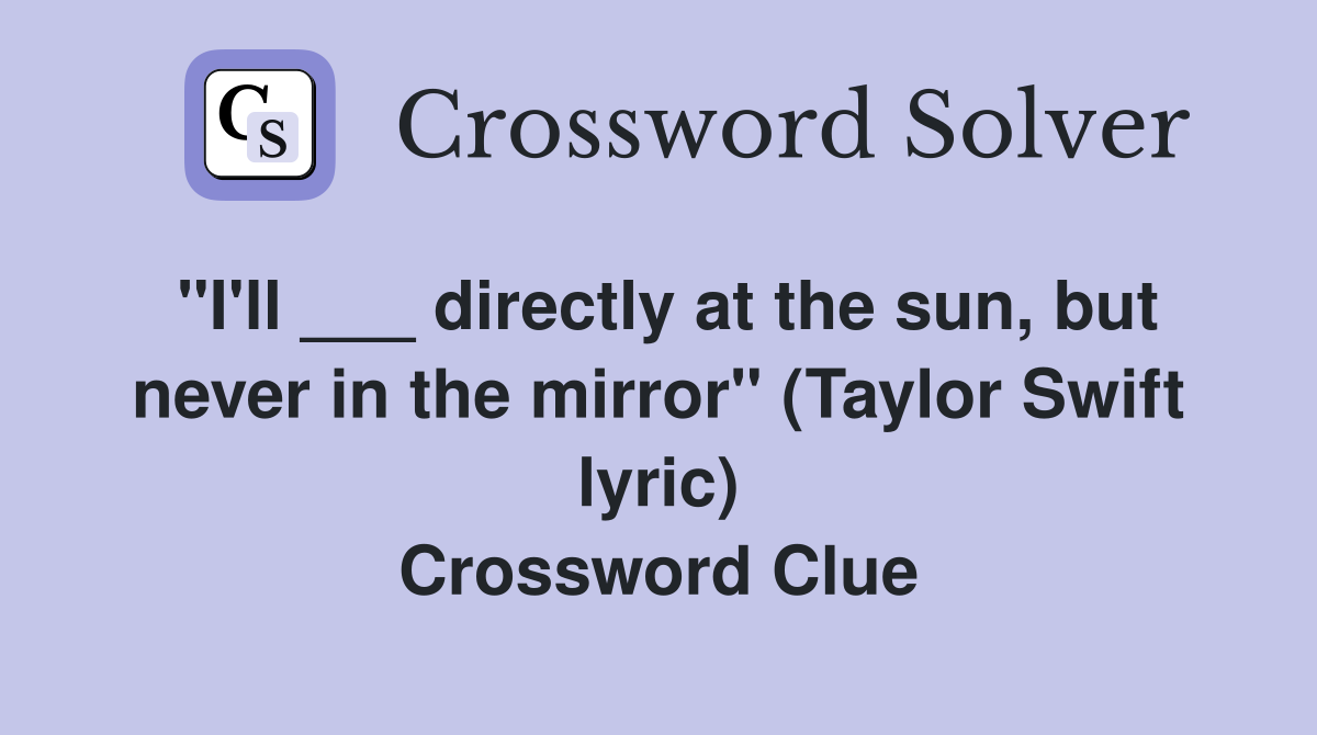 "I'll ___ directly at the sun, but never in the mirror" (Taylor Swift lyric) Crossword Clue
