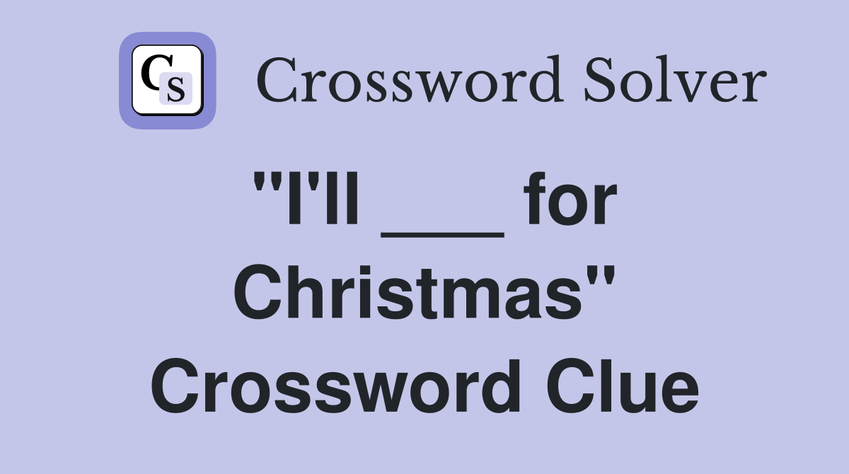 "I'll ___ for Christmas" Crossword Clue