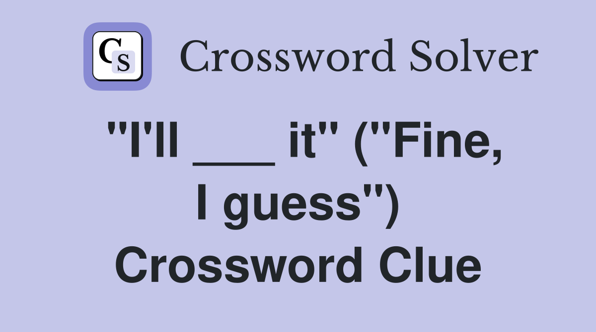 "I'll ___ it" ("Fine, I guess") Crossword Clue