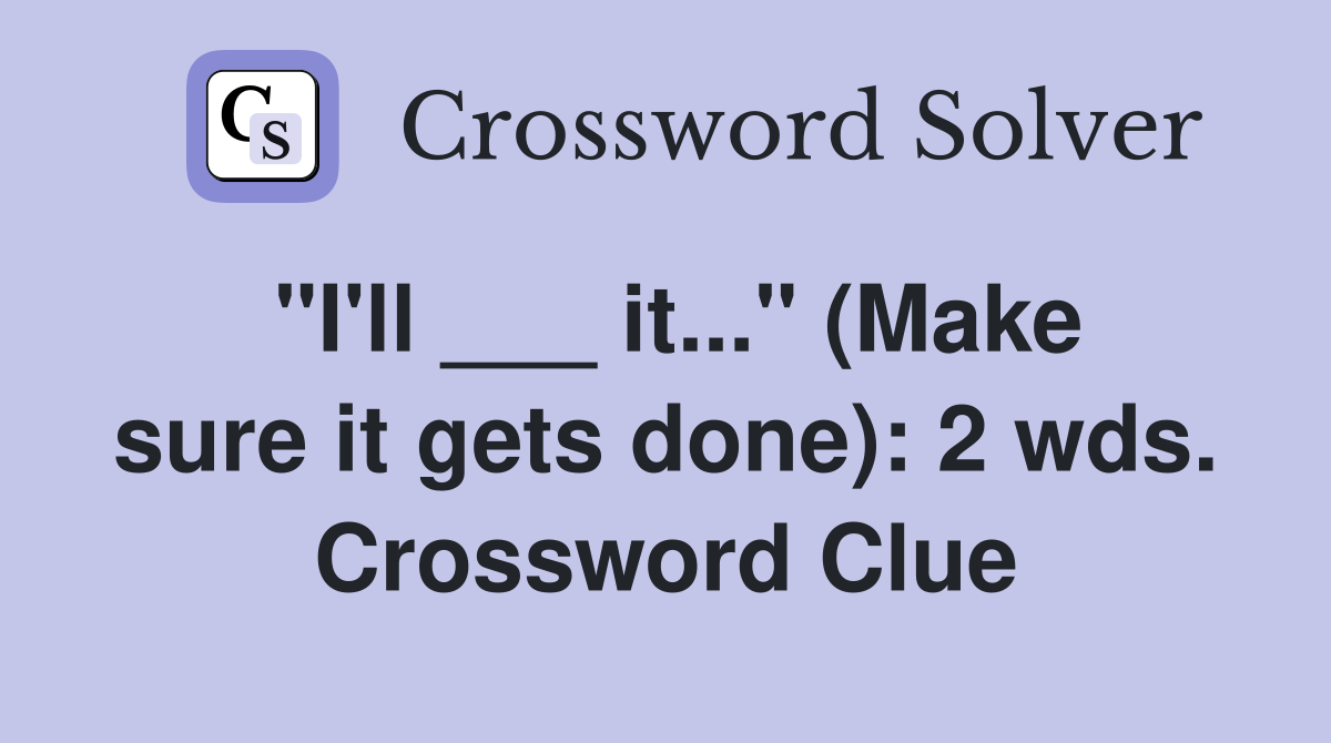 "I'll ___ it..." (Make sure it gets done): 2 wds. Crossword Clue