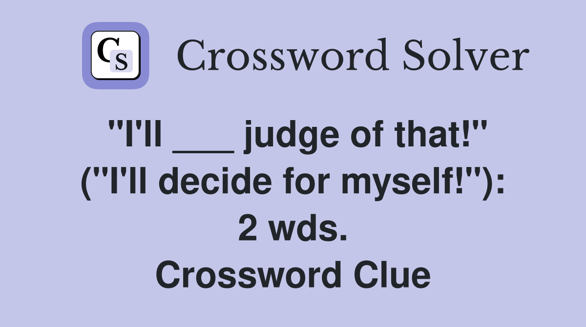 "I'll ___ judge of that!" ("I'll decide for myself!"): 2 wds. Crossword Clue
