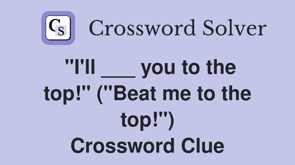 "I'll ___ you to the top!" ("Beat me to the top!") Crossword Clue