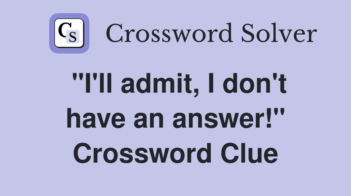"I'll admit, I don't have an answer!" Crossword Clue