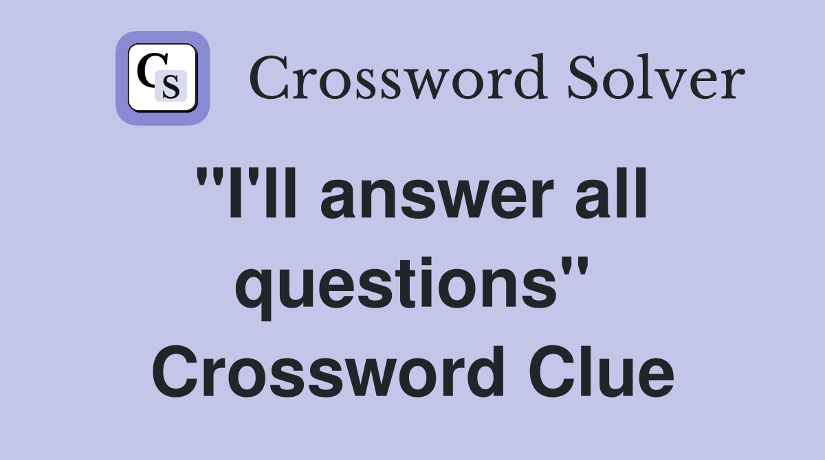 "I'll answer all questions" Crossword Clue