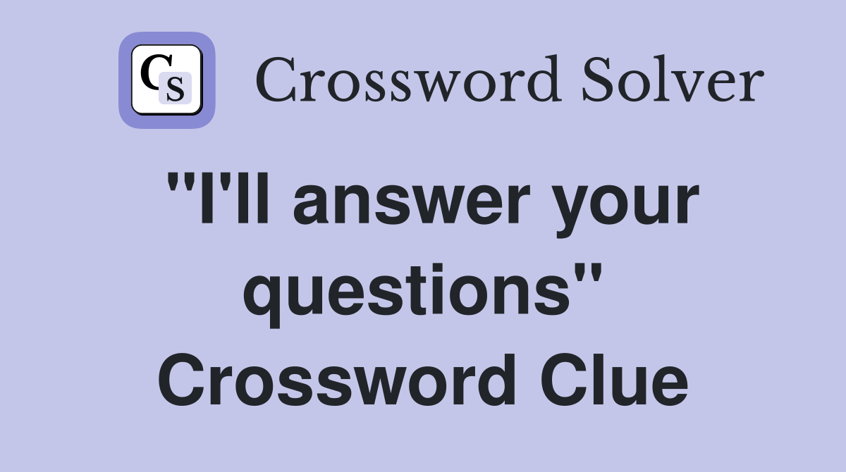 "I'll answer your questions" Crossword Clue