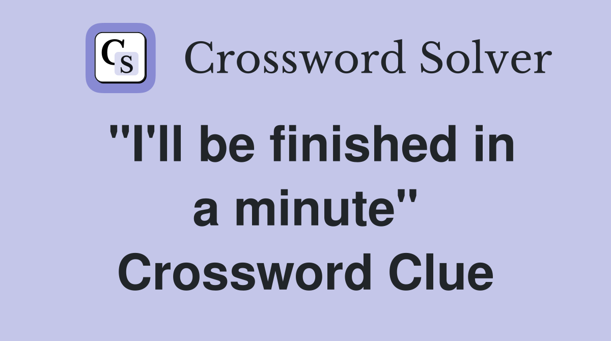 "I'll be finished in a minute" Crossword Clue