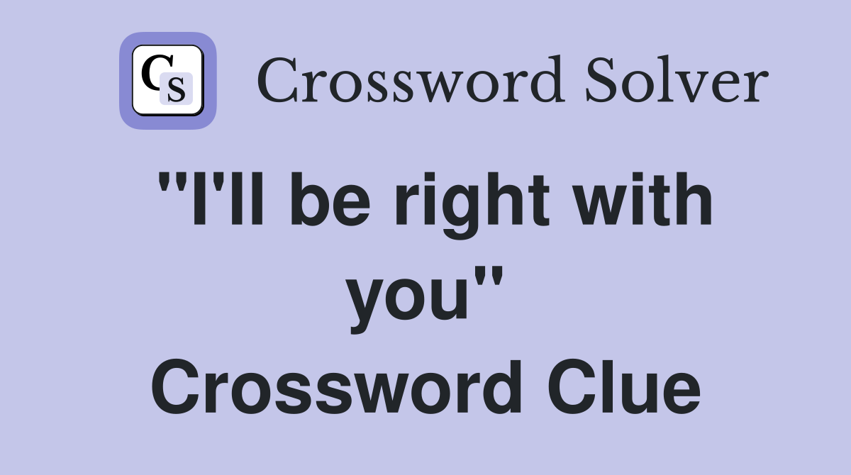 "I'll be right with you" Crossword Clue