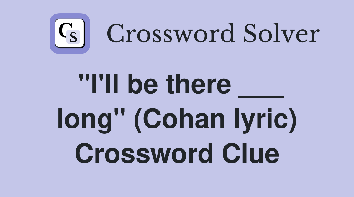 "I'll be there ___ long" (Cohan lyric) Crossword Clue