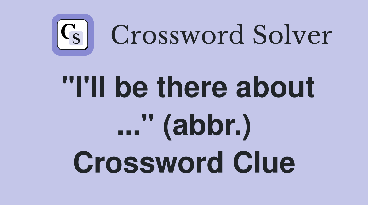"I'll be there about ..." (abbr.) Crossword Clue