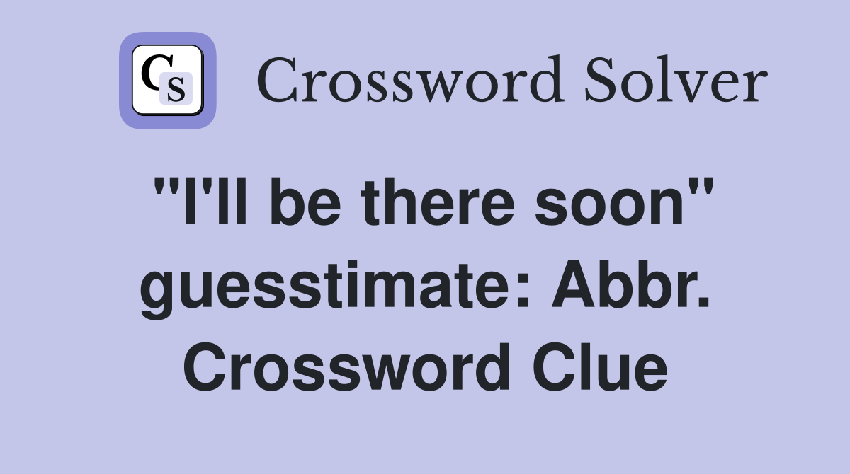 "I'll be there soon" guesstimate: Abbr. Crossword Clue