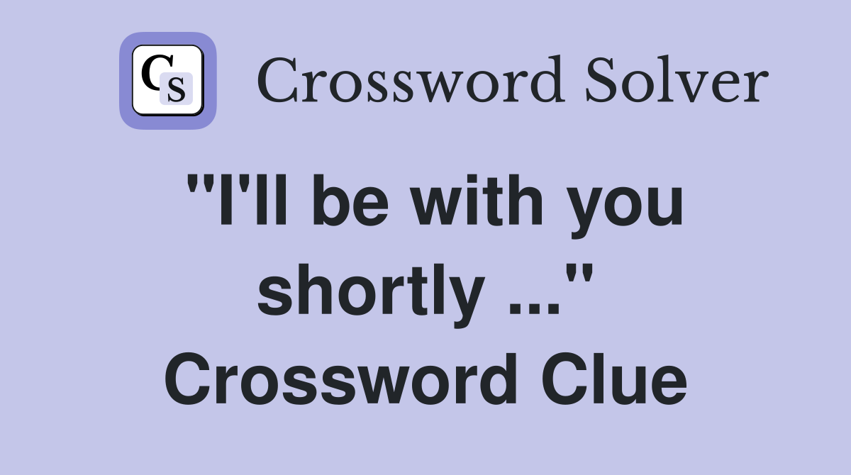 "I'll be with you shortly ..." Crossword Clue