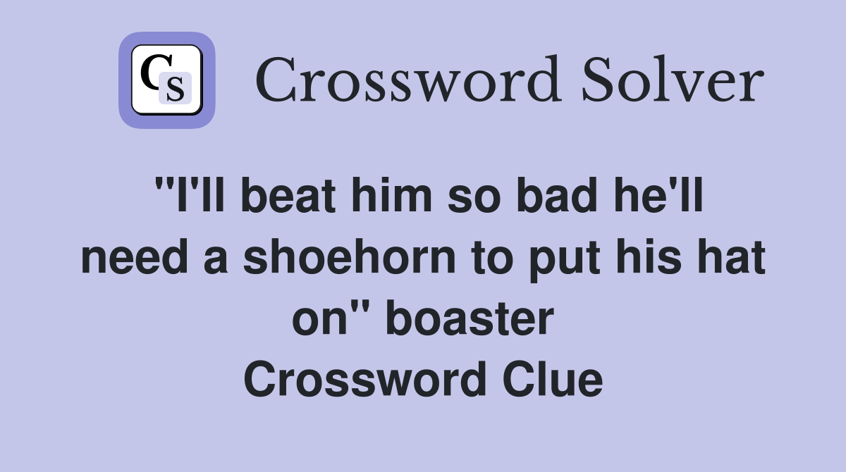 "I'll beat him so bad he'll need a shoehorn to put his hat on" boaster Crossword Clue