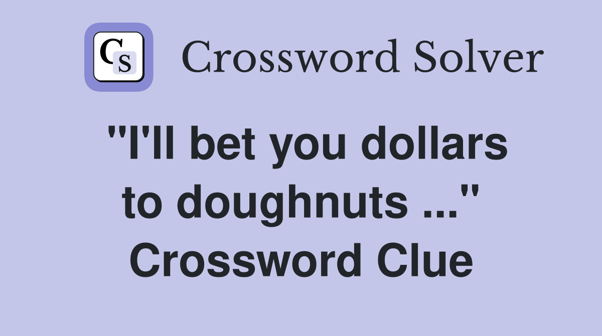 "I'll bet you dollars to doughnuts ..." Crossword Clue