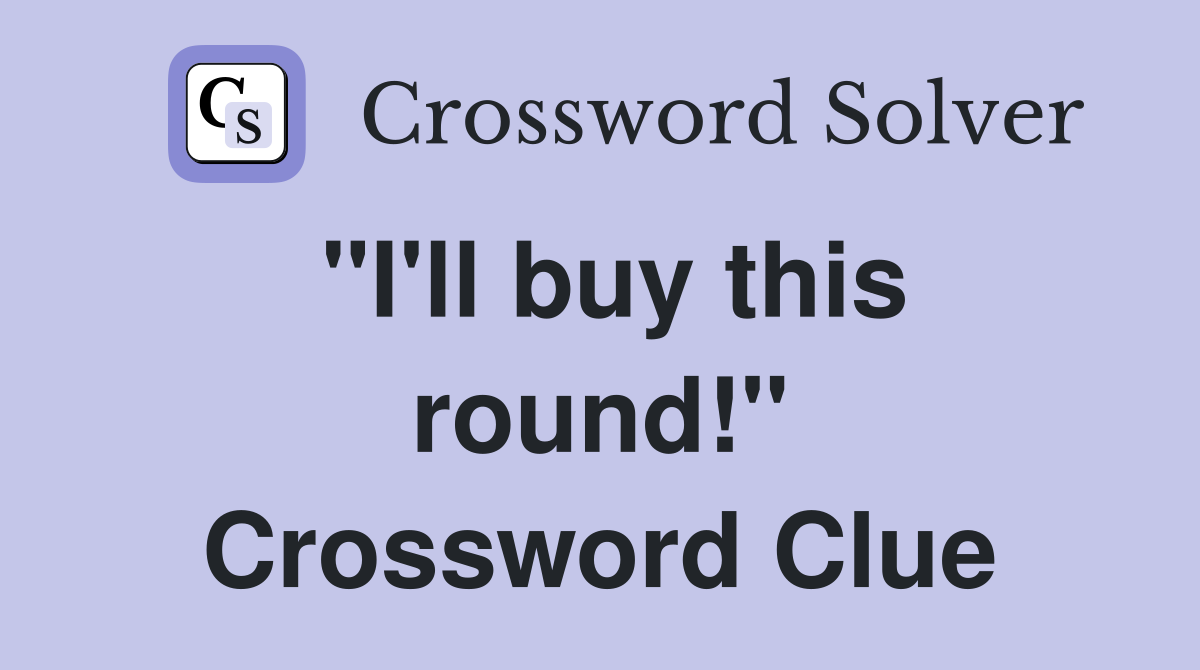 "I'll buy this round!" Crossword Clue