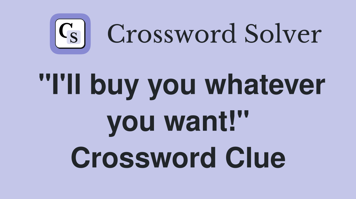 "I'll buy you whatever you want!" Crossword Clue