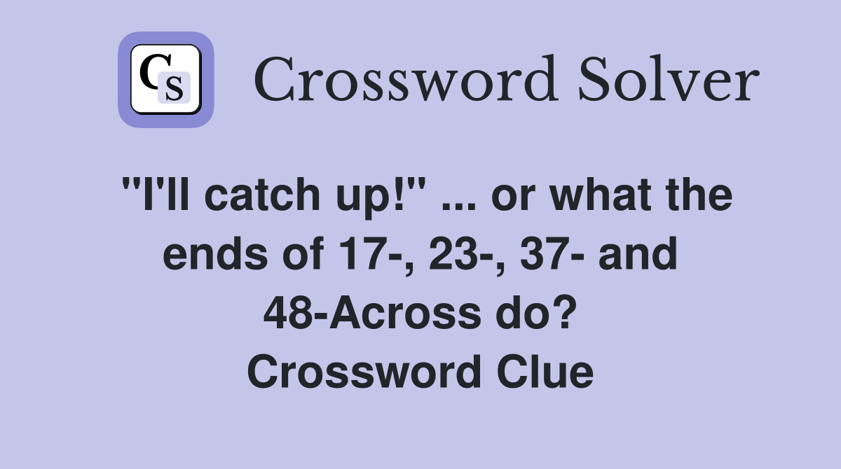 "I'll catch up!" ... or what the ends of 17-, 23-, 37- and 48-Across do? Crossword Clue