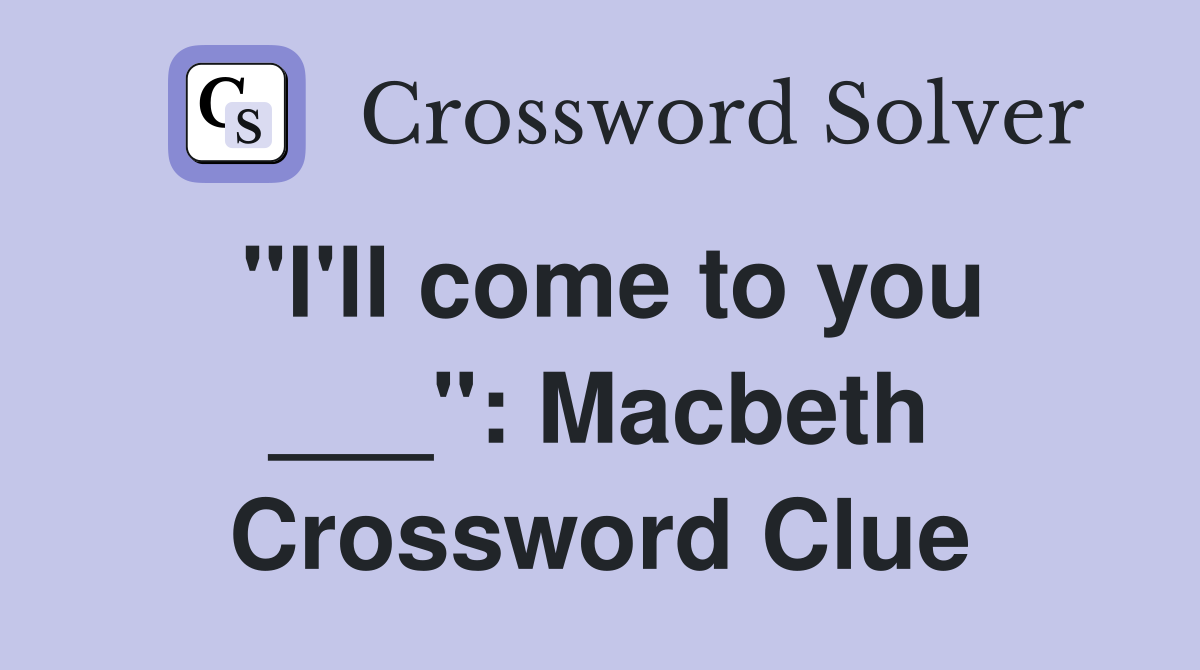 "I'll come to you ___": Macbeth Crossword Clue