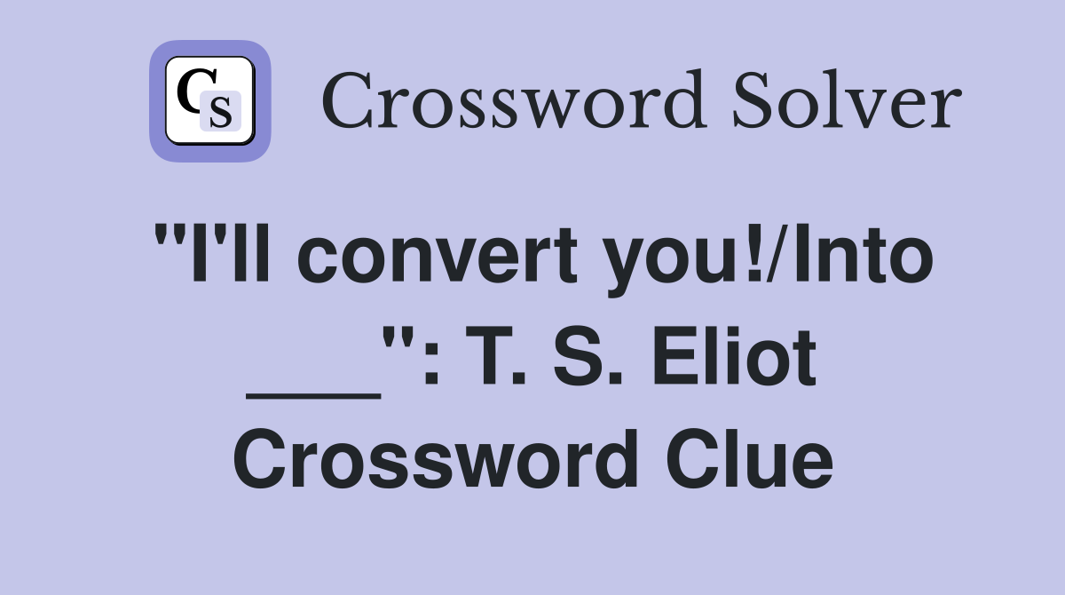 "I'll convert you!/Into ___": T. S. Eliot Crossword Clue