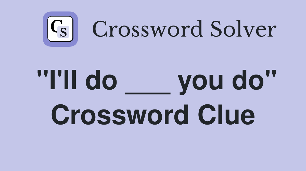 "I'll do ___ you do" Crossword Clue
