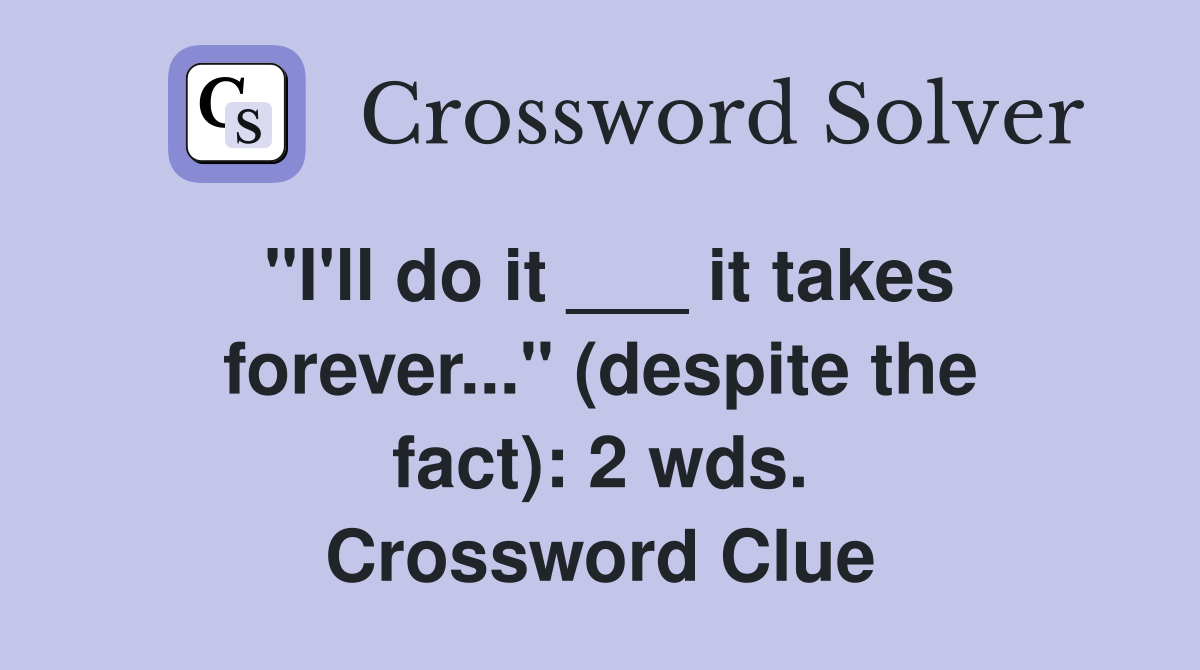 "I'll do it ___ it takes forever..." (despite the fact): 2 wds. Crossword Clue