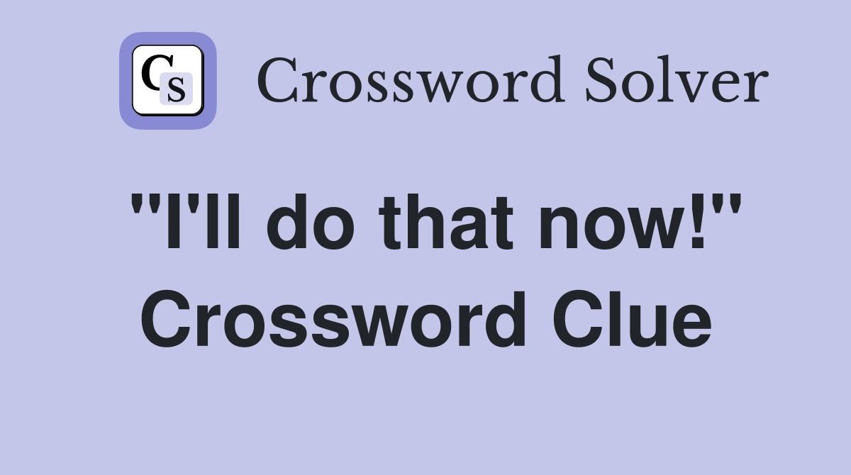 "I'll do that now!" Crossword Clue