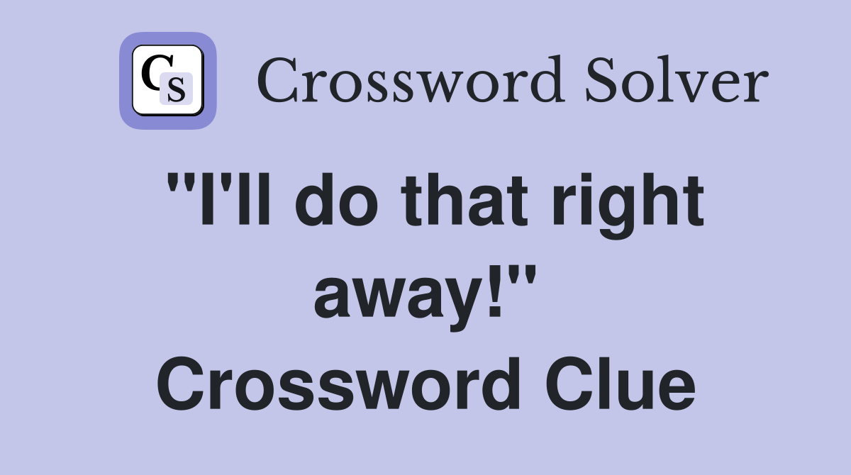 "I'll do that right away!" Crossword Clue
