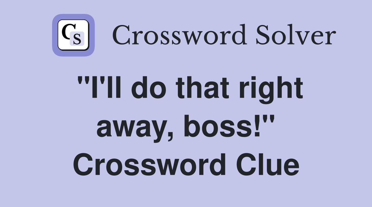 "I'll do that right away, boss!" Crossword Clue
