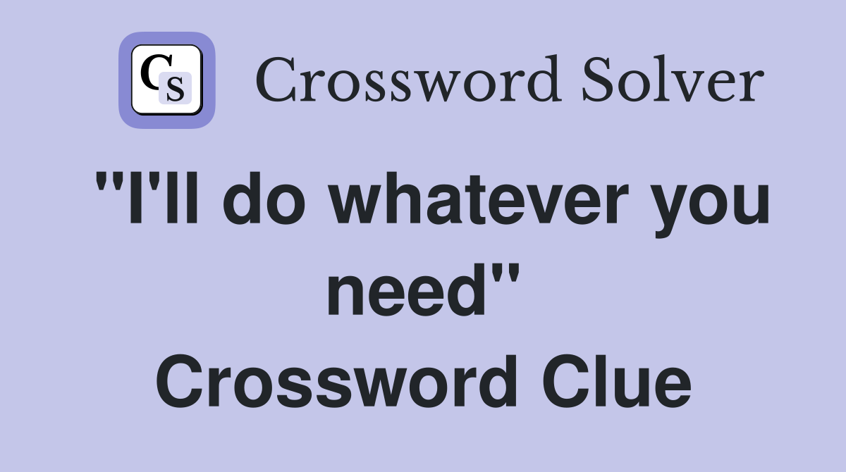 "I'll do whatever you need" Crossword Clue