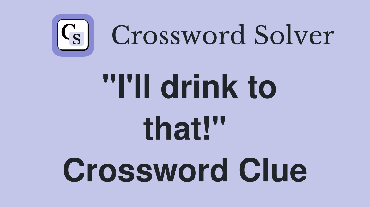 "I'll drink to that!" Crossword Clue