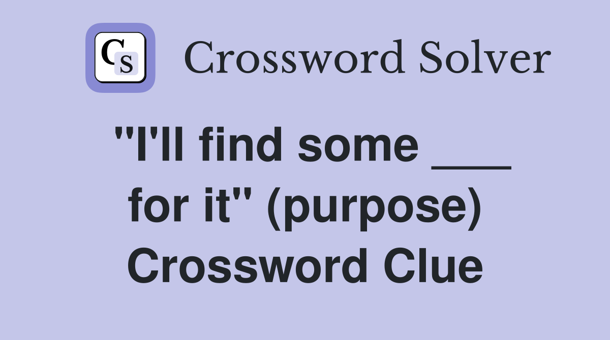 "I'll find some ___ for it" (purpose) Crossword Clue
