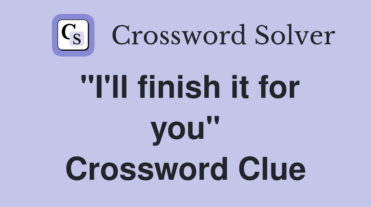 "I'll finish it for you" Crossword Clue