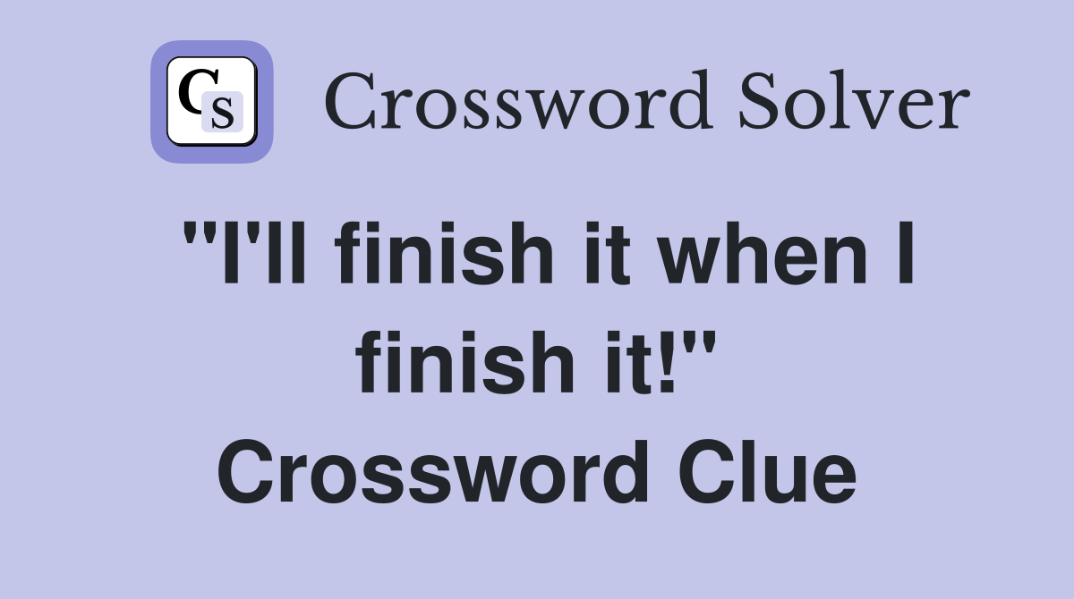 "I'll finish it when I finish it!" Crossword Clue