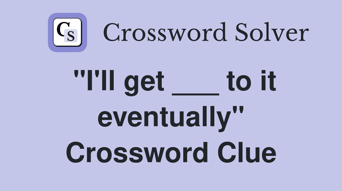 "I'll get ___ to it eventually" Crossword Clue