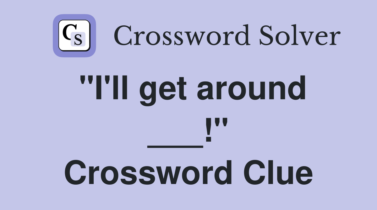 "I'll get around ___!" Crossword Clue