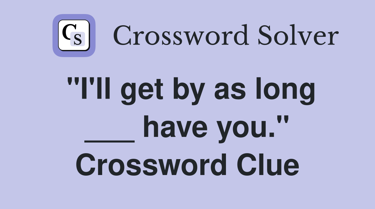"I'll get by as long ___ have you." Crossword Clue