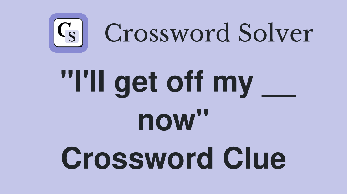 "I'll get off my __ now" Crossword Clue
