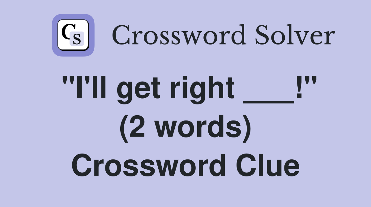 "I'll get right ___!" (2 words) Crossword Clue