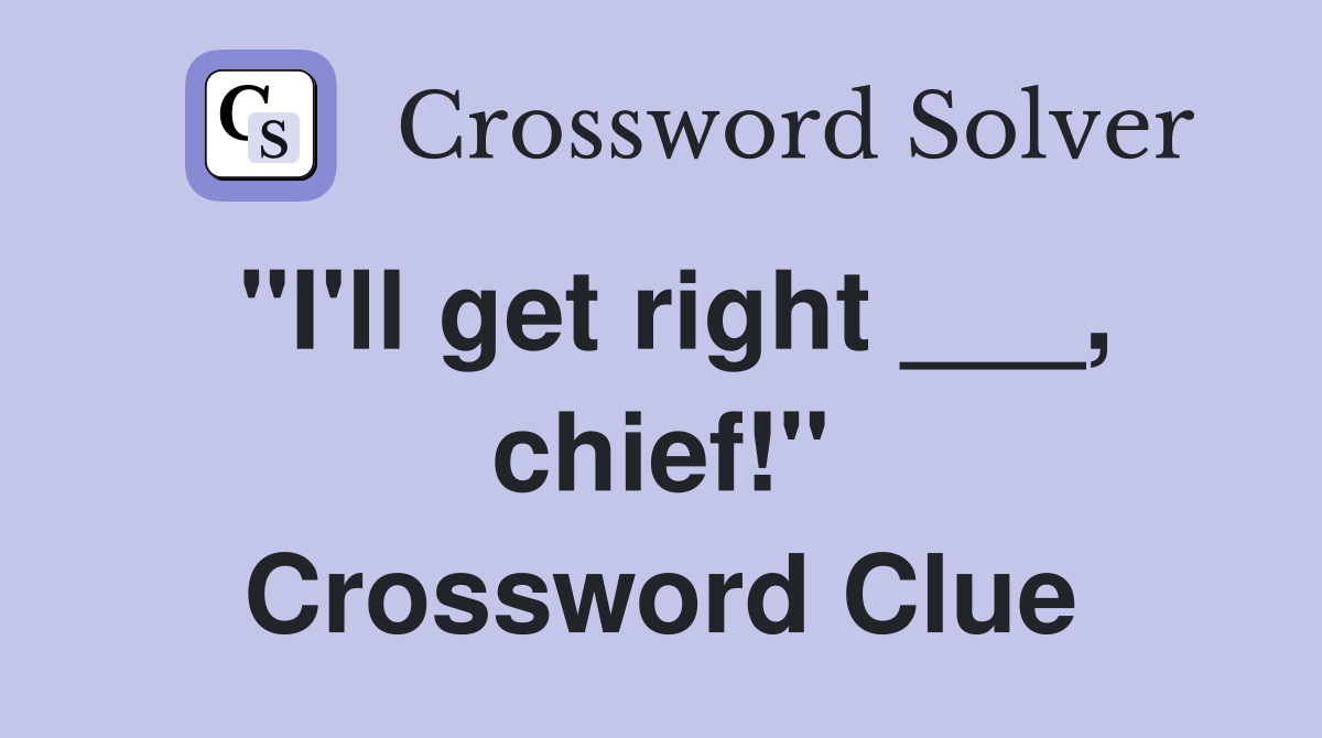"I'll get right ___, chief!" Crossword Clue