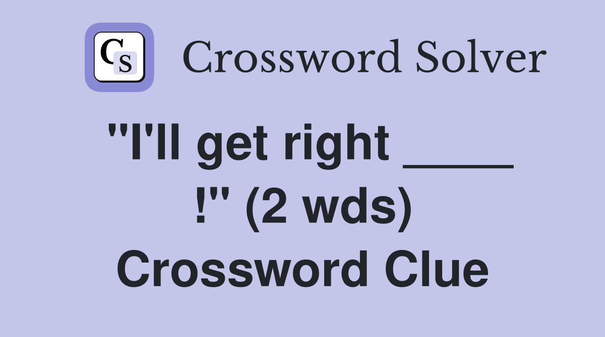 "I'll get right ____ !" (2 wds) Crossword Clue