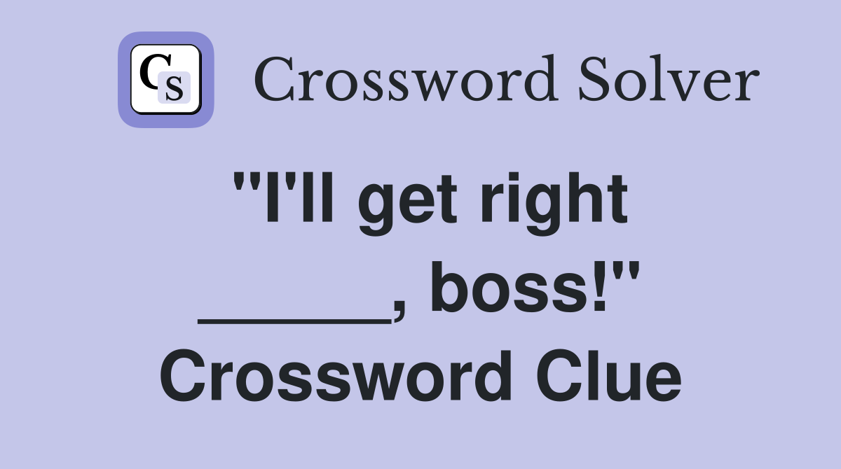 "I'll get right _____, boss!" Crossword Clue