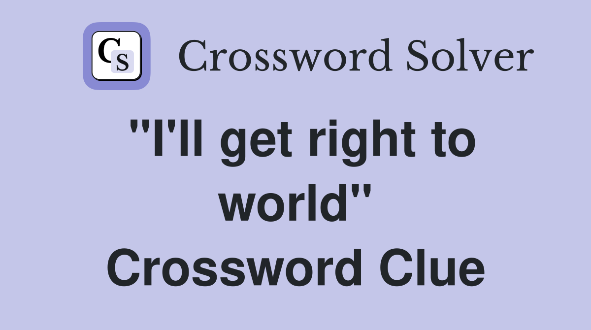 "I'll get right to world" Crossword Clue