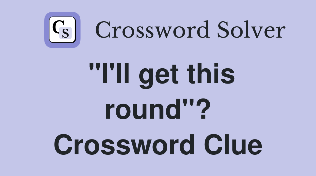 "I'll get this round"? Crossword Clue