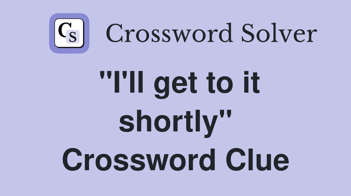 "I'll get to it shortly" Crossword Clue