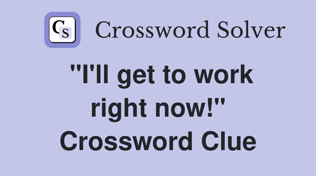 "I'll get to work right now!" Crossword Clue