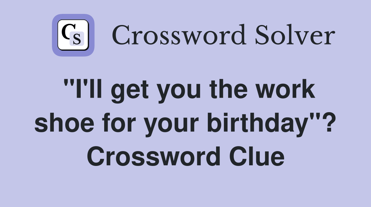 "I'll get you the work shoe for your birthday"? Crossword Clue