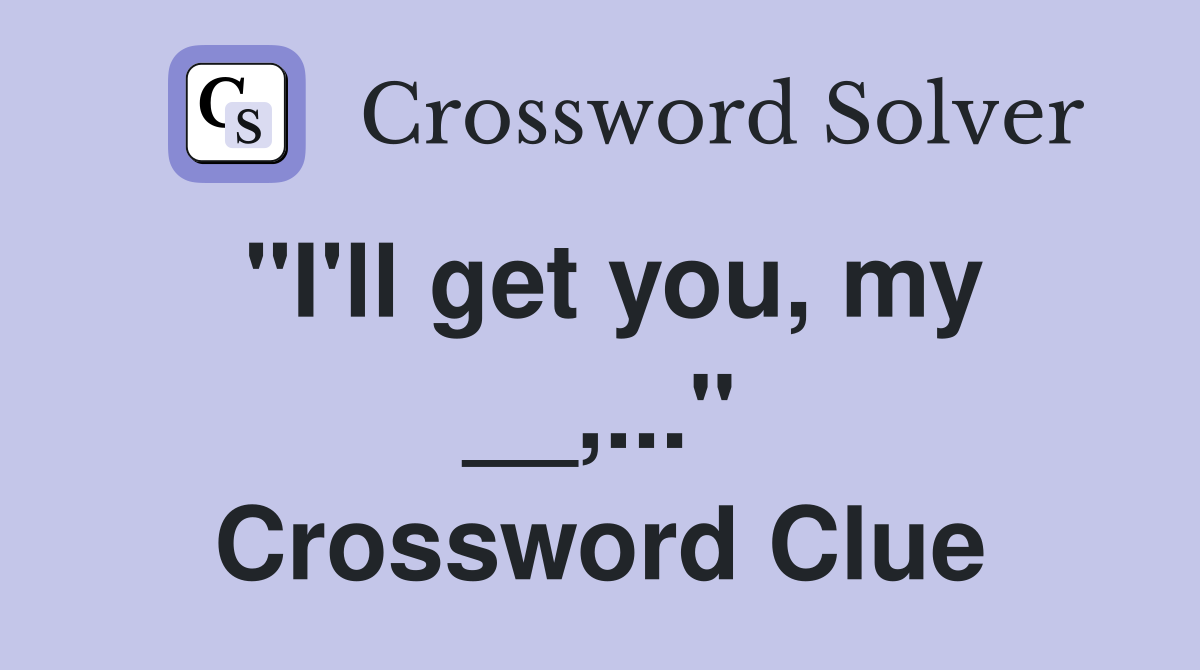 "I'll get you, my __,..." Crossword Clue
