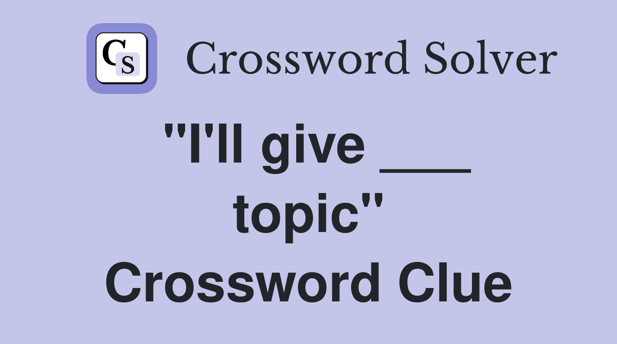 "I'll give ___ topic" Crossword Clue